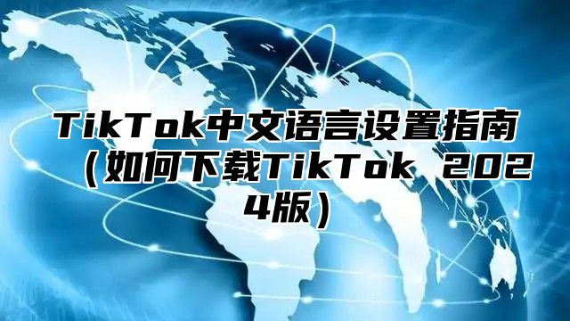 TikTok中文语言设置指南如何下载TikTok 2025版