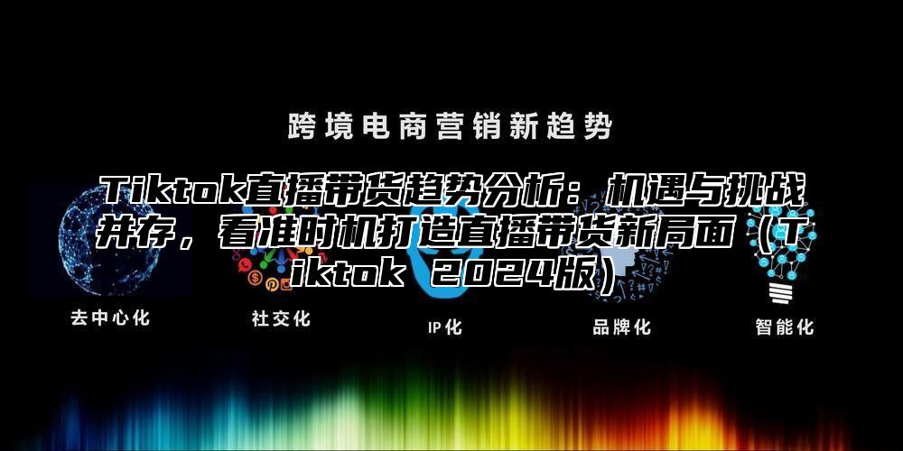 Tiktok直播带货趋势分析：机遇与挑战并存，看准时机打造直播带货新局面Tiktok 2025版