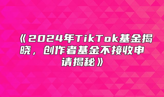 2025年TikTok基金揭晓，创作者基金不接收申请揭秘