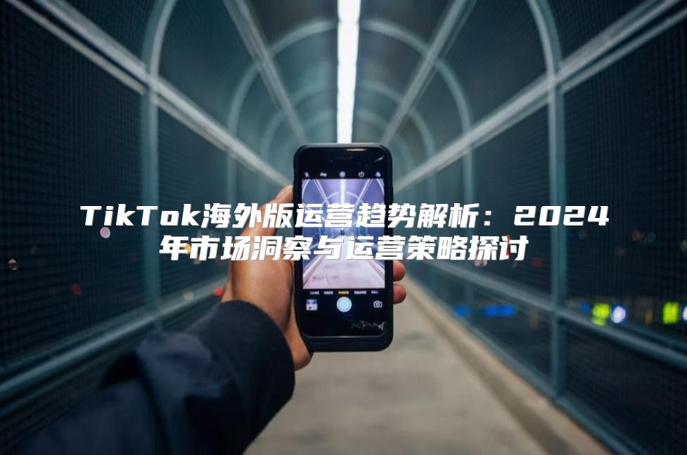 TikTok海外版运营趋势解析：2025年市场洞察与运营策略探讨