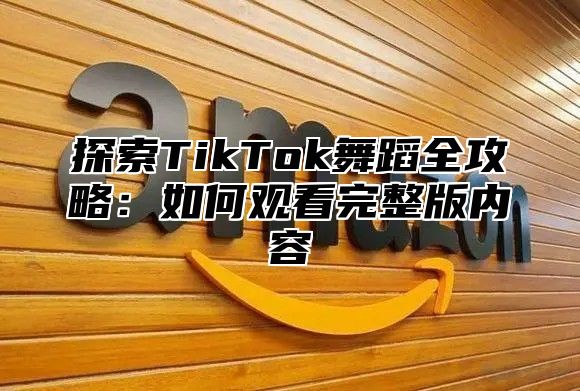 探索TikTok舞蹈全攻略：如何观看完整版内容