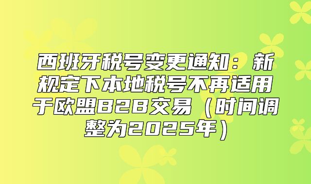 西班牙税号变更通知：新规定下本地税号不再适用于欧盟B2B交易时间调整为2025年