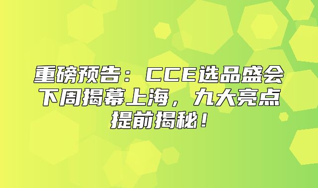 重磅预告：CCE选品盛会下周揭幕上海，九大亮点提前揭秘！