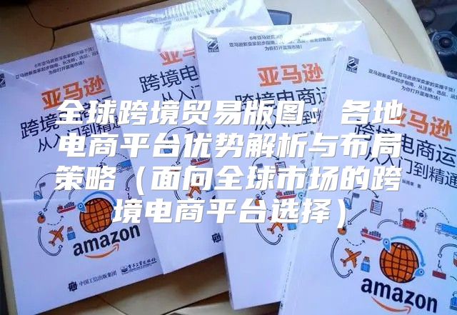 全球跨境贸易版图：各地电商平台优势解析与布局策略面向全球市场的跨境电商平台选择