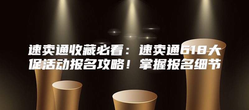 速卖通收藏必看：速卖通618大促活动报名攻略！掌握报名细节