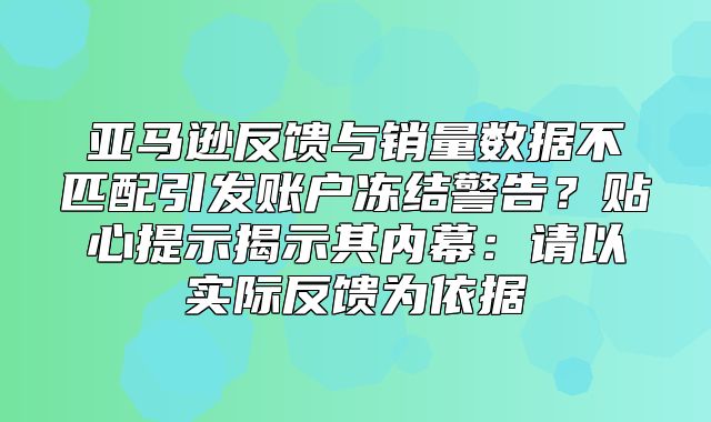 亚马逊反馈与销量数据不匹配引发账户冻结警告？贴心提示揭示其内幕：请以实际反馈为依据