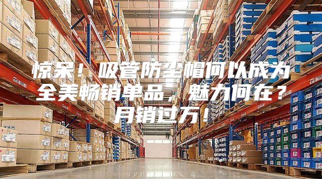 惊呆！吸管防尘帽何以成为全美畅销单品，魅力何在？月销过万！