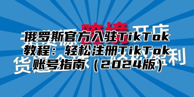 俄罗斯官方入驻TikTok教程：轻松注册TikTok账号指南2025版