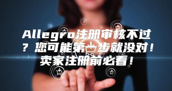 Allegro注册审核不过？您可能第一步就没对！卖家注册前必看！