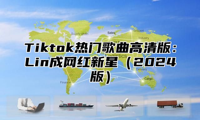 Tiktok热门歌曲高清版：Lin成网红新星2025版