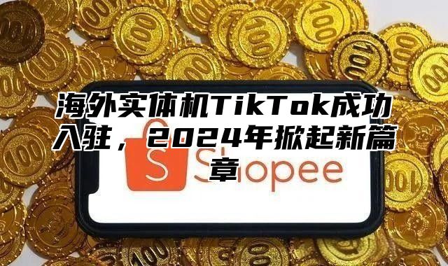 海外实体机TikTok成功入驻，2025年掀起新篇章
