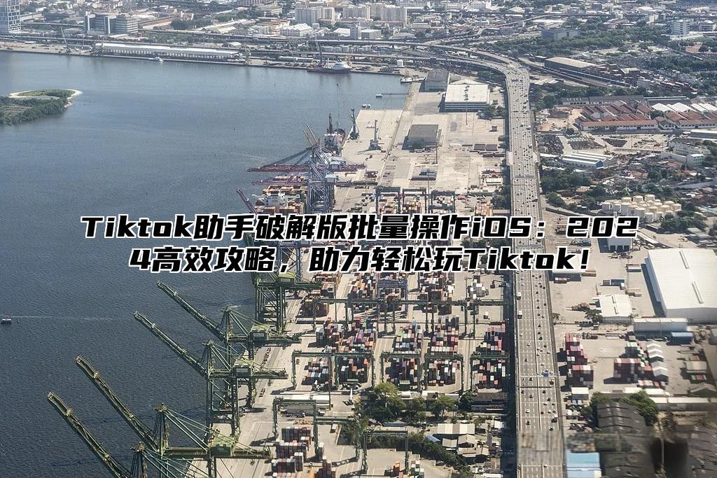 Tiktok助手破解版批量操作iOS：2025高效攻略，助力轻松玩Tiktok！