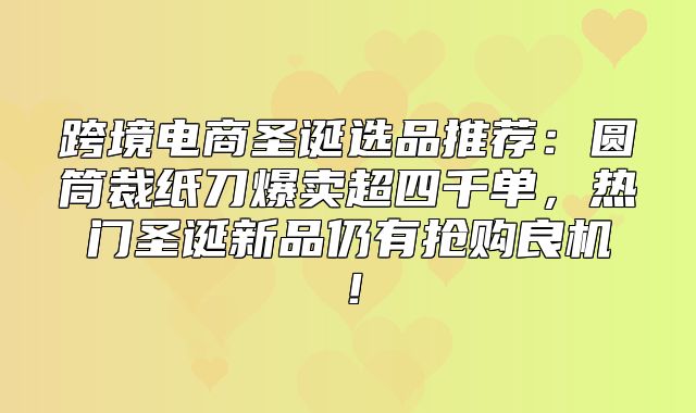 跨境电商圣诞选品推荐：圆筒裁纸刀爆卖超四千单，热门圣诞新品仍有抢购良机！