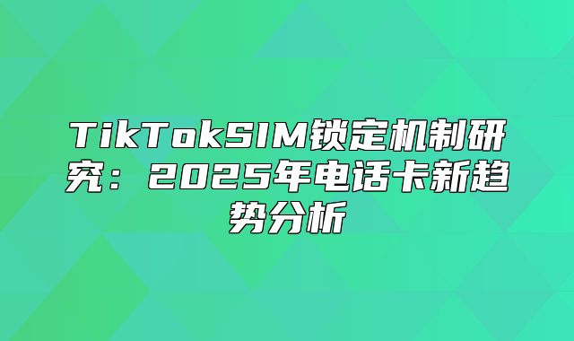 TikTokSIM锁定机制研究：2025年电话卡新趋势分析