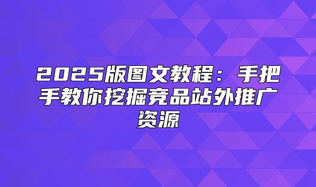 2025版图文教程：手把手教你挖掘竞品站外推广资源