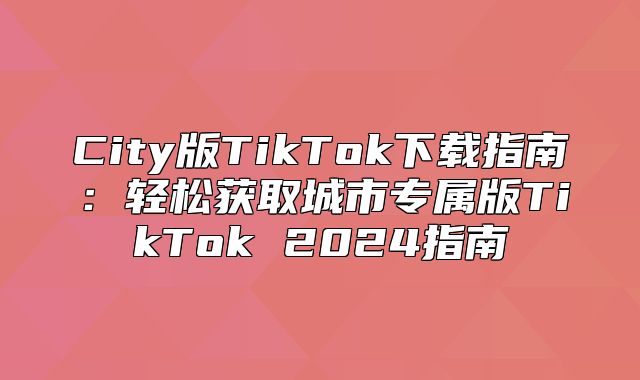City版TikTok下载指南：轻松获取城市专属版TikTok 2025指南