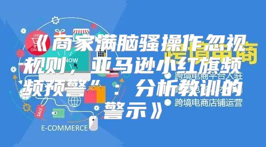 商家满脑骚操作忽视规则，亚马逊小红旗频频预警”：分析教训的警示