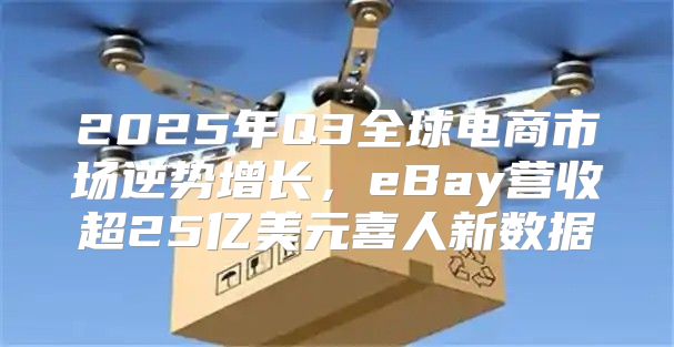 2025年Q3全球电商市场逆势增长，eBay营收超25亿美元喜人新数据