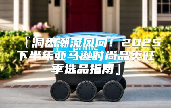 『洞悉潮流风向！2025下半年亚马逊时尚品类旺季选品指南』