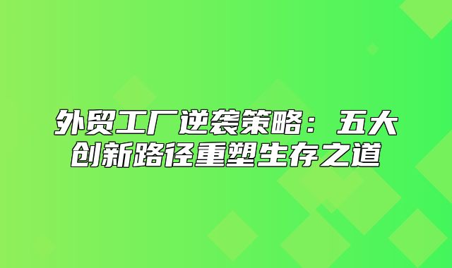 外贸工厂逆袭策略：五大创新路径重塑生存之道