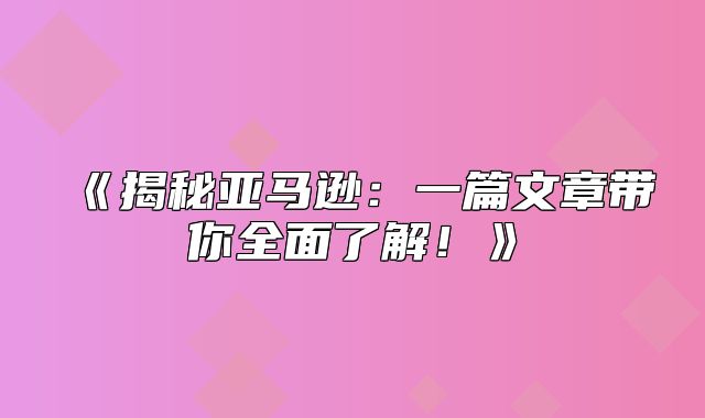 揭秘亚马逊：一篇文章带你全面了解！
