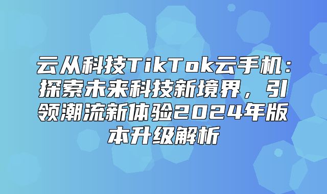 云从科技TikTok云手机：探索未来科技新境界，引领潮流新体验2025年版本升级解析