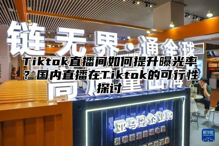 Tiktok直播间如何提升曝光率？国内直播在Tiktok的可行性探讨