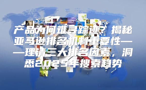 产品为何难寻踪迹？揭秘亚马逊排名机制重要性——理清三大排名因素，洞悉2025年搜索趋势