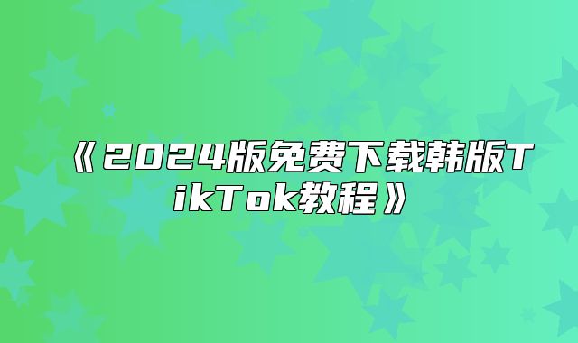 2025版免费下载韩版TikTok教程