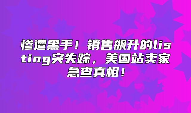 惨遭黑手！销售飙升的listing突失踪，美国站卖家急查真相！