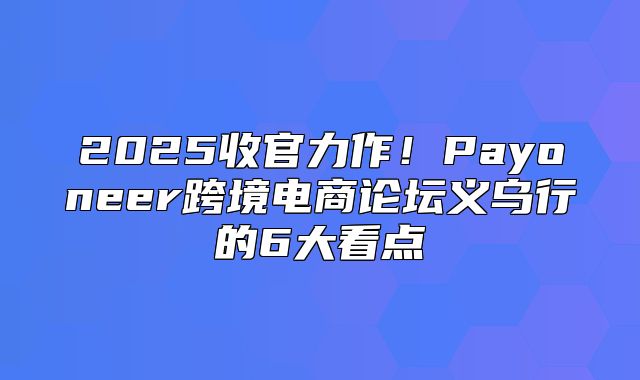 2025收官力作！Payoneer跨境电商论坛义乌行的6大看点