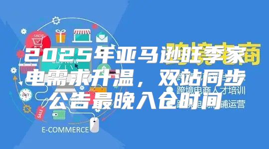 2025年亚马逊旺季家电需求升温，双站同步公告最晚入仓时间