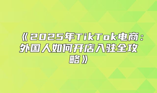 2025年TikTok电商：外国人如何开店入驻全攻略