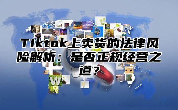 Tiktok上卖货的法律风险解析：是否正规经营之道？