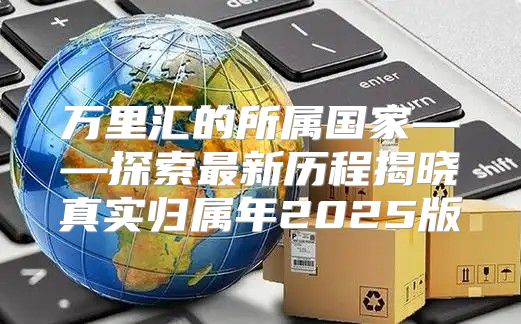 万里汇的所属国家——探索最新历程揭晓真实归属年2025版
