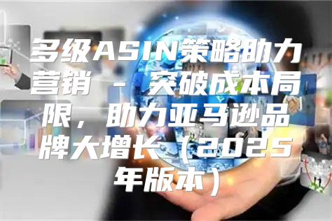 多级ASIN策略助力营销 - 突破成本局限，助力亚马逊品牌大增长2025年版本