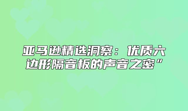 亚马逊精选洞察：优质六边形隔音板的声音之密”