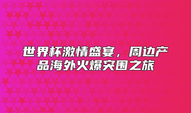 世界杯激情盛宴，周边产品海外火爆突围之旅