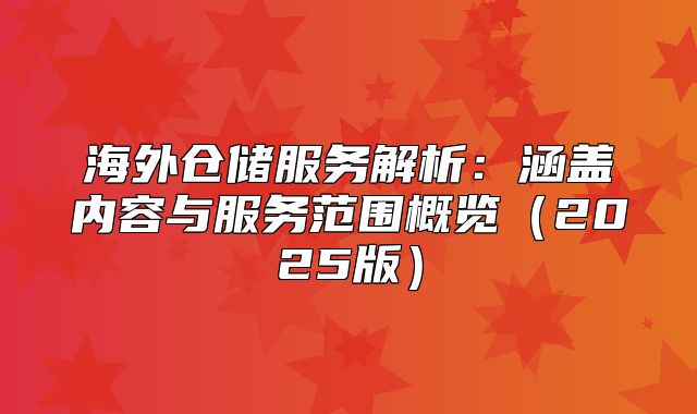 海外仓储服务解析：涵盖内容与服务范围概览2025版