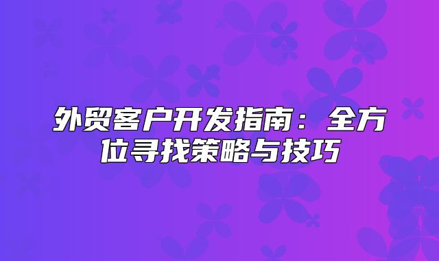 外贸客户开发指南：全方位寻找策略与技巧