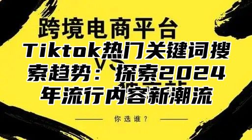 Tiktok热门关键词搜索趋势：探索2025年流行内容新潮流