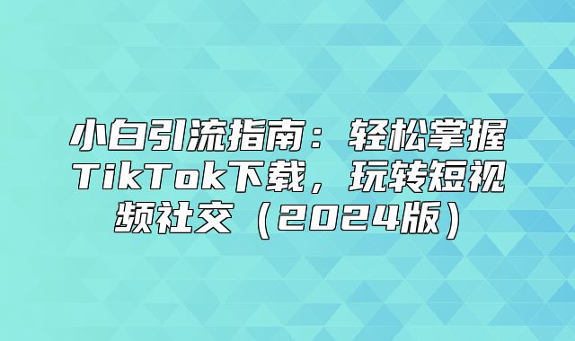 小白引流指南：轻松掌握TikTok下载，玩转短视频社交2025版