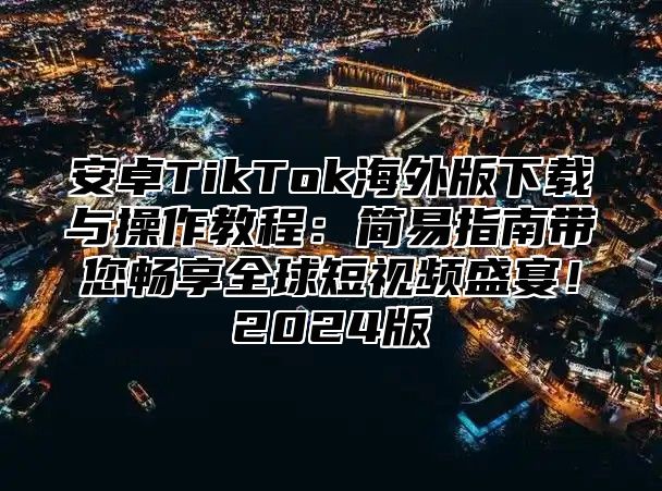 安卓TikTok海外版下载与操作教程：简易指南带您畅享全球短视频盛宴！2025版