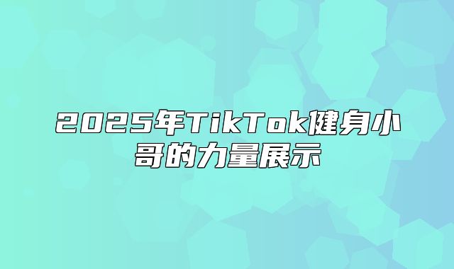 2025年TikTok健身小哥的力量展示