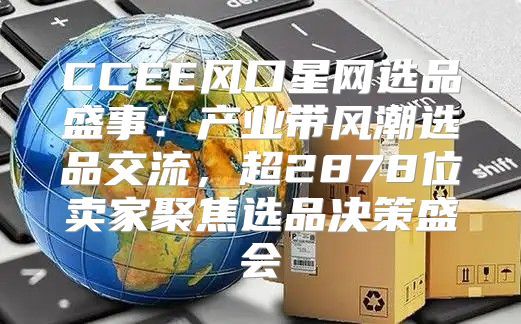 CCEE风口星网选品盛事：产业带风潮选品交流，超2878位卖家聚焦选品决策盛会