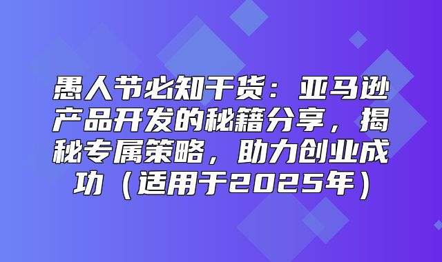 愚人节必知干货：亚马逊产品开发的秘籍分享，揭秘专属策略，助力创业成功适用于2025年