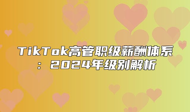 TikTok高管职级薪酬体系：2025年级别解析