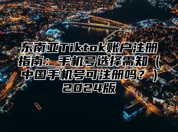 东南亚Tiktok账户注册指南：手机号选择需知中国手机号可注册吗？2025版