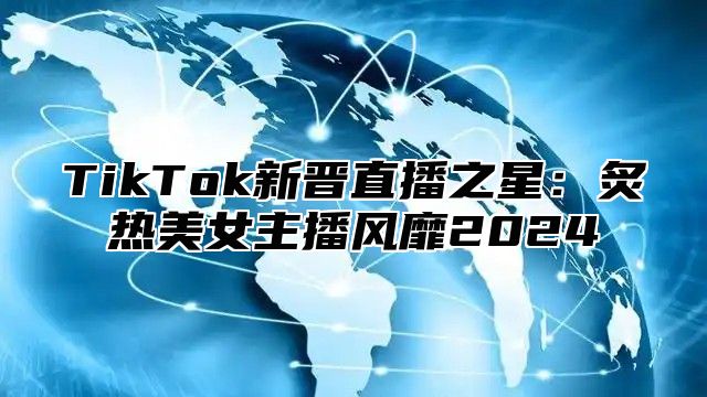 TikTok新晋直播之星：炙热美女主播风靡2025