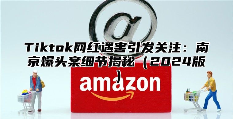 Tiktok网红遇害引发关注：南京爆头案细节揭秘2025版